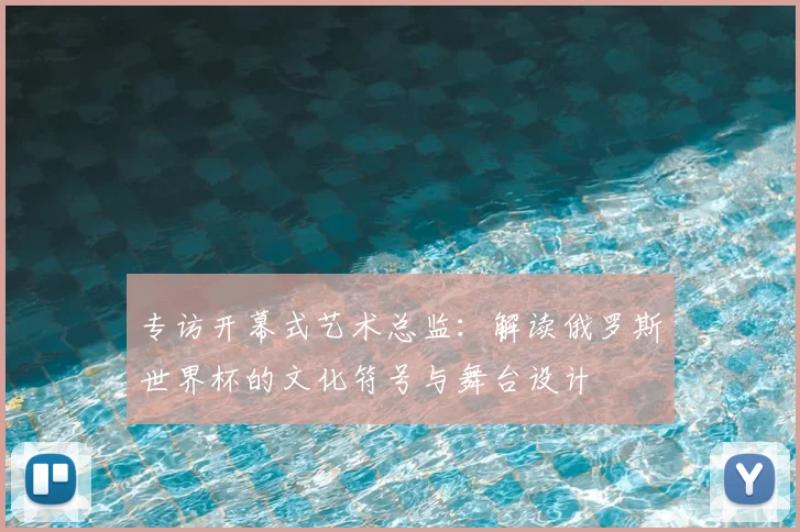 专访开幕式艺术总监:解读俄罗斯世界杯的文化符号与舞台设计