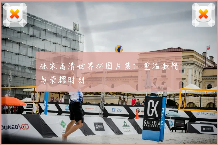 独家高清世界杯图片集:重温激情与荣耀时刻