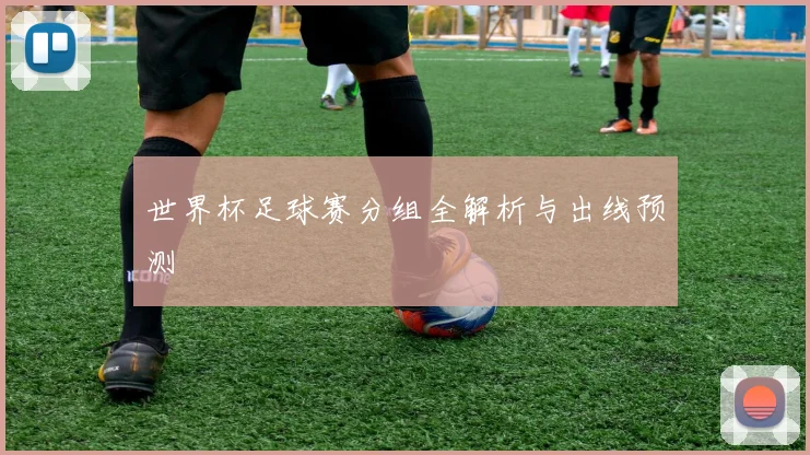世界杯足球赛分组全解析与出线预测