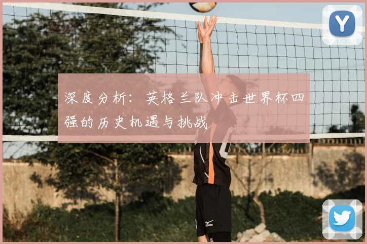 深度分析：英格兰队冲击世界杯四强的历史机遇与挑战