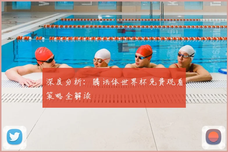 深度分析：腾讯体世界杯免费观看策略全解读