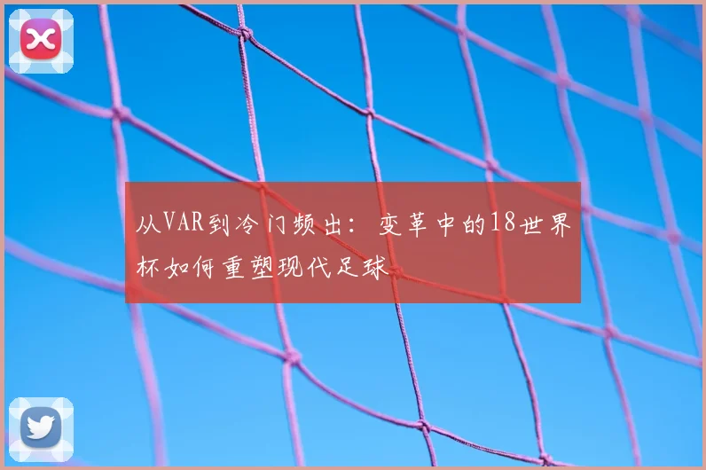 从VAR到冷门频出：变革中的18世界杯如何重塑现代足球